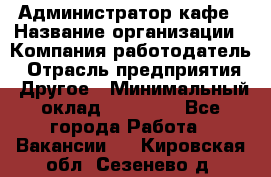 Администратор кафе › Название организации ­ Компания-работодатель › Отрасль предприятия ­ Другое › Минимальный оклад ­ 25 000 - Все города Работа » Вакансии   . Кировская обл.,Сезенево д.